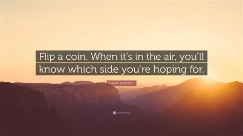 Arnold Rothstein Quote: “Flip a coin. When it’s in the air, you’ll know ...