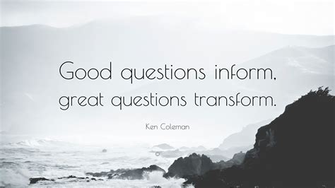 Ken Coleman Quote: "Good questions inform, great questions transform."
