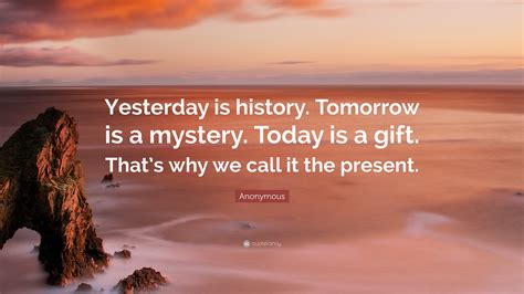 Anonymous Quote: "Yesterday is history. Tomorrow is a mystery. Today is ...