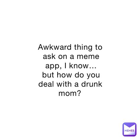 Awkward thing to ask on a meme app, I know… but how do you deal with a ...