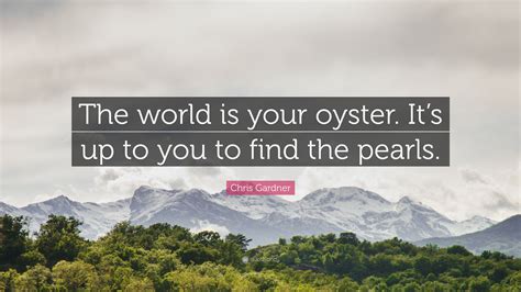 Chris Gardner Quote: "The world is your oyster. It's up to you to find ...