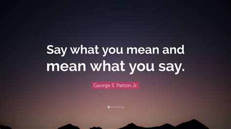 George S. Patton Jr. Quote: “Say what you mean and mean what you say.”