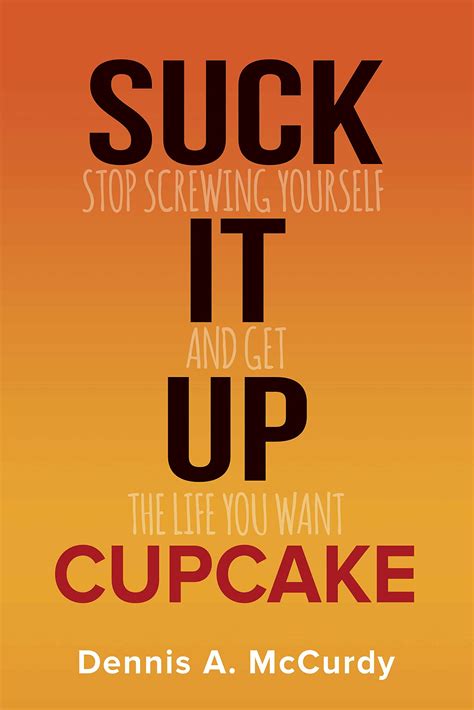 Suck It Up Cupcake: Stop Screwing Yourself and Get the Life You Want by ...