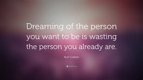 Kurt Cobain Quote: “Dreaming of the person you want to be is wasting ...