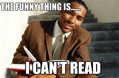 The Funny Thing Is...... I can't Read - Dumb black guy - quickmeme