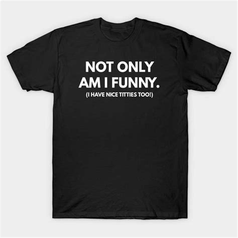 Not Only Am I Funny (I Have Nice Titties Too!) T-Shirt, Funn | Inspire ...