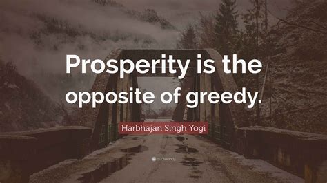 Harbhajan Singh Yogi Quote: "Prosperity is the opposite of greedy."