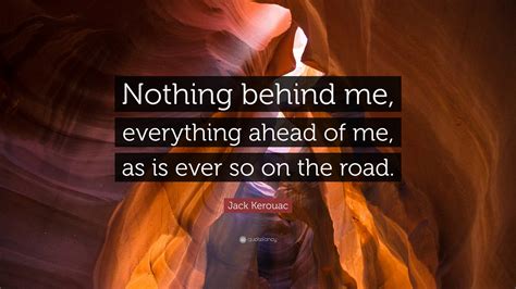 Jack Kerouac Quote: “Nothing behind me, everything ahead of me, as is ...