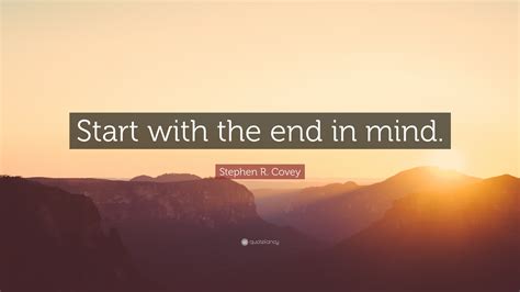 Stephen R. Covey Quote: “Start with the end in mind.”