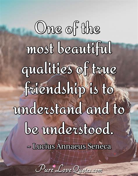 One of the most beautiful qualities of true friendship is to understand ...