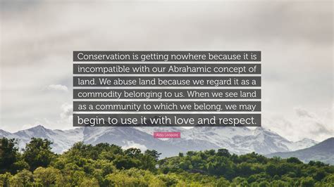 Aldo Leopold Quote: “Conservation is getting nowhere because it is ...