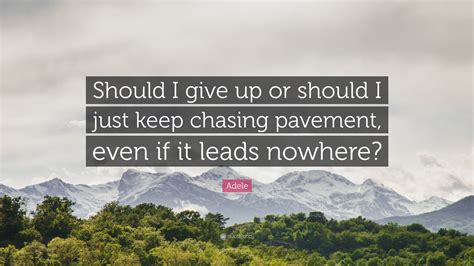 Adele Quote: “Should I give up or should I just keep chasing pavement, even if it leads nowhere?”