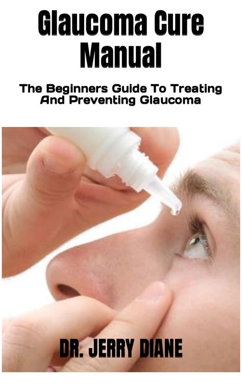 Glaucoma Cure Manual : The Beginners Guide To Treating And Preventing Glaucoma by Dr. Jerry ...
