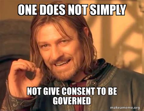One does not simply not give consent to be governed - One Does Not ...