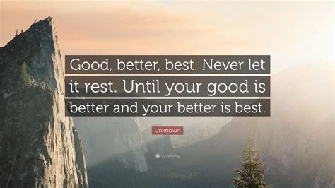 Unknown Quote: "Good, better, best. Never let it rest. Until your good ...