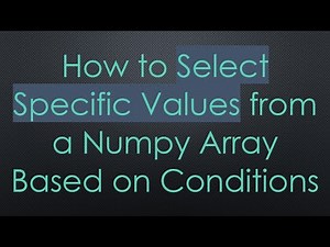 How to Select Specific Values from a Numpy Array Based on Conditions