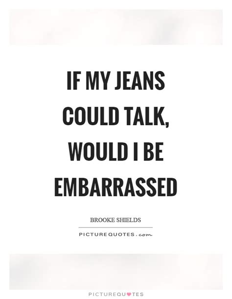 She felt embarrassed under his steady gaze. If my jeans could talk, would I be embarrassed | Picture Quotes