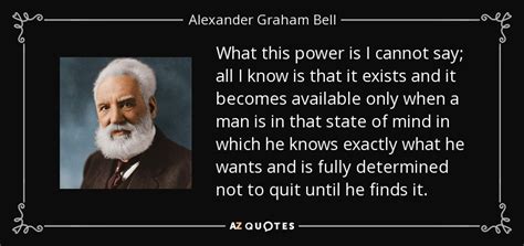 August 2, 1922, at the age of 75. Alexander Graham Bell quote: What this power is I cannot ...