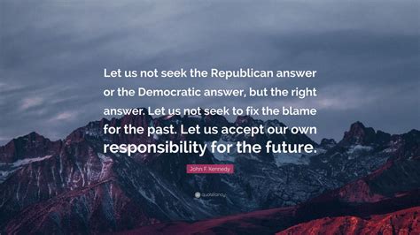 Let us accept our own responsibility for the future. John F. Kennedy Quote: "Let us not seek the Republican answer or the Democratic answer, but the ...