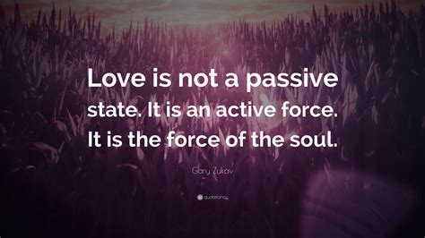 Check spelling or type a new query. Gary Zukav Quote: "Love is not a passive state. It is an active force. It is the force of the ...