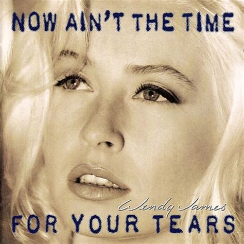 This is my new album, now ain't the time for tears, due out on june 14. Wendy James - Now Ain't the Time for Your Tears Lyrics and ...