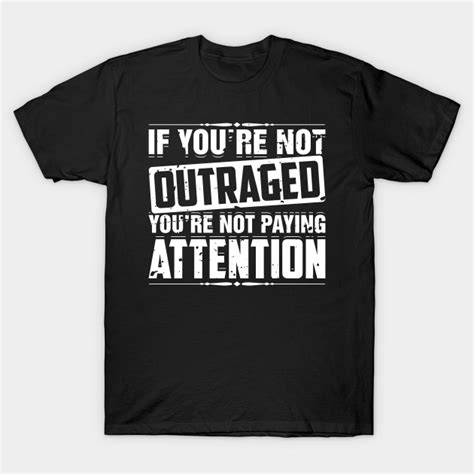Via if you're not outraged, you're not paying attention If You're Not Outraged You're Not Paying Attention - Anti Trump - T-Shirt | TeePublic