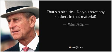 The duke of edinburgh was always known for speaking his mind, here are his best quotes. Prince Philip quote: That's a nice tie... Do you have any knickers in...