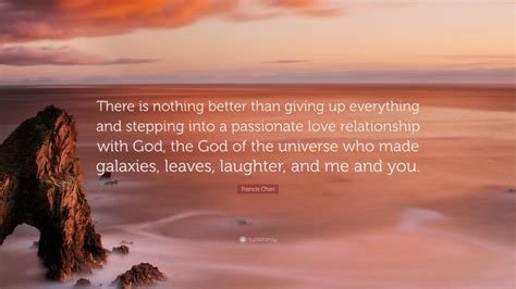 I believe art should be an integral part of life. Francis Chan Quote: "There is nothing better than giving up everything and stepping into a ...