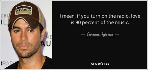 Complete list of quotes and quotations by enrique iglesias. Enrique Iglesias quote: I mean, if you turn on the radio, love is...