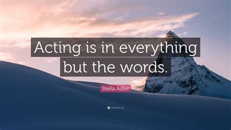 Essentially, this principle is a reminder that acting training does not exist in a vacuum alongside your life, but that it is your life. Stella Adler Quote: "Acting is in everything but the words." (12 wallpapers) - Quotefancy