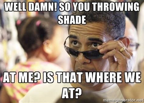 When people throw shade, shine brighter! So you throwing shade at me? Is that where we at | misc 2 ...