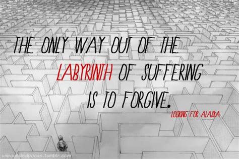 Damn it, how will i ever get out of this labyrinth! The only way out of the labyrinth of suffering is to forgive. -Looking for Alaska, John Green ...