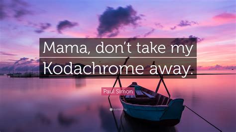 Read & share paul simon quotes pictures with friends. Paul Simon Quote: "Mama, don't take my Kodachrome away." (9 wallpapers) - Quotefancy