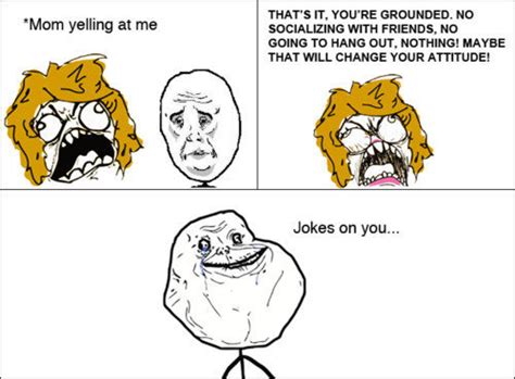 Make someone smile, laugh, and giggle. 'Mom yelling at meTHATS IT, YOURE GROUNDED. NO SOCIALIZING ...