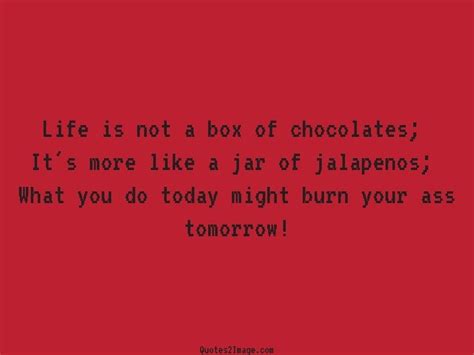 While chocolate snacks are generally supplied by the bag or as single bars, a box of chocolates implies a class of higher quality, and usually more expensive chocolates which are given as gifts to people close to, and very often romantically involved with the gifter. Life is not a box of chocolates - Life - Quotes 2 Image