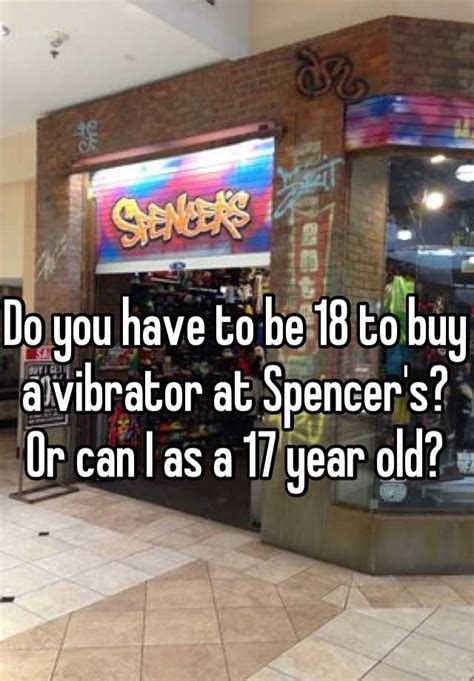 Now it just sounds cliché. alex, 23, agrees with the. Do you have to be 18 to buy a vibrator at Spencer's? Or ...