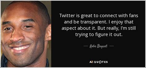 Give us your thoughts in the. Kobe Bryant quote: Twitter is great to connect with fans and be transparent...