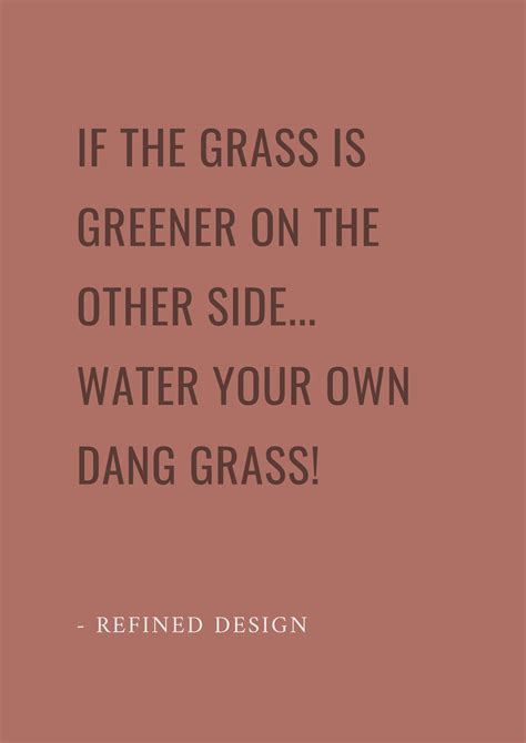 Why does the grass always look greener on the other side? If the grass is greener on the other side...water your own dang grass! Funny, motivational quote ...