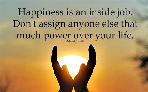 Thank you for your concerns. Quotes & Inspiration: Happiness is an inside job. Don't assign anyone else that much power over ...