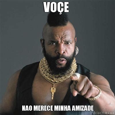 See more of amizade & meme on facebook. VOÇE NAO MERECE MINHA AMIZADE - Meme - Criarmeme.com.br