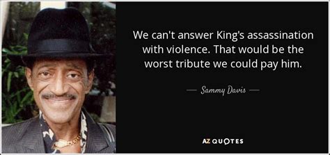 Was an american singer, musician, dancer, actor, vaudevillian and comedian. Sammy Davis, Jr. quote: We can't answer King's assassination with violence. That would be...