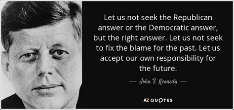 Let us not seek the republican answer or the democratic answer, but the right answer. John F. Kennedy quote: Let us not seek the Republican answer or the Democratic...