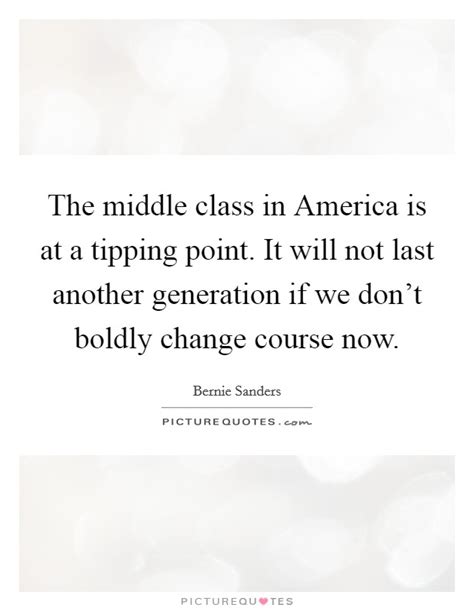 The name given to that one dramatic moment in an epidemic when everything can change all at once is the tipping point. The middle class in America is at a tipping point. It will not... | Picture Quotes