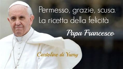 Frasi celebri e citazioni di papa francesco (papa della chiesa cattolica), biografia di papa francesco. Permesso, grazie, scusa. La ricetta della felicità! Papa ...