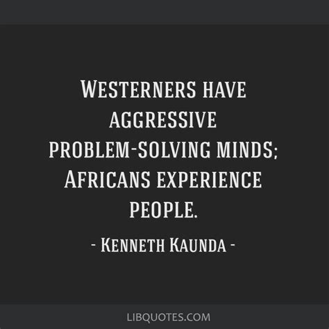 Kaunda is the youngest of eight children born to an ordained church of scotland missionary and teacher. Westerners have aggressive problem-solving minds; Africans ...