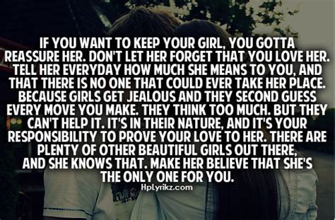 Give her passionate kisses on the lips, or softer, sweeter kisses on her forehead or cheeks. If you want to keep your girl, you gotta reassure her. Don ...