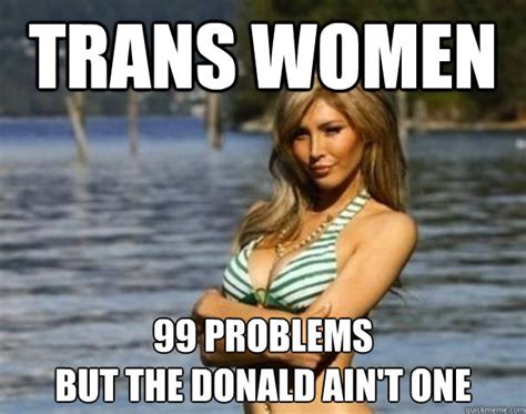 Here are the best and the funniest of the bachelorette memes for you to enjoy. Trans women 99 problems but the donald ain't one - Trans ...