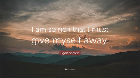 But they are always works of art. Egon Schiele Quote: "I am so rich that I must give myself away."