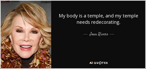 Religion is a group of scam artists that sell the calming idea that the body is the temple of the heart. Joan Rivers quote: My body is a temple, and my temple needs redecorating.