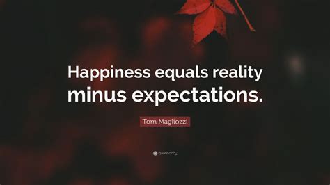 You're in charge of creating a reality and controlling your expectations. Tom Magliozzi Quote: "Happiness equals reality minus ...